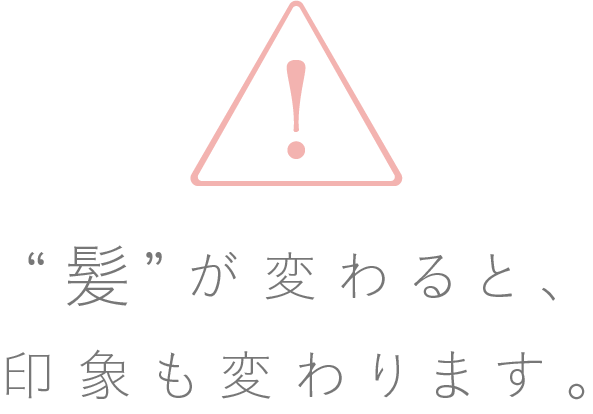 “髪”が変わると、印象も変わります。