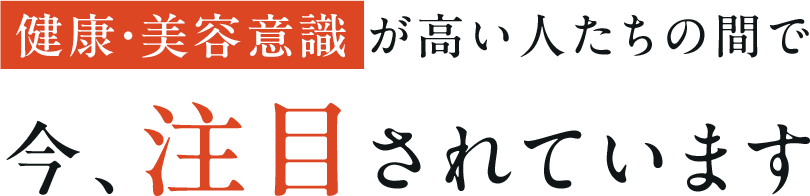 健康・美容意識が高い人たちの間で今注目されています