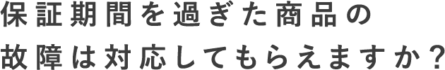 保証期間を過ぎた商品の故障は対応してもらえますか？