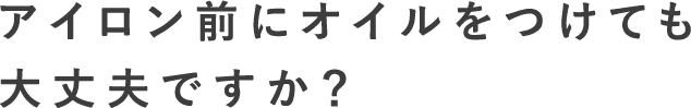 アイロン前にオイルをつけても大丈夫ですか？