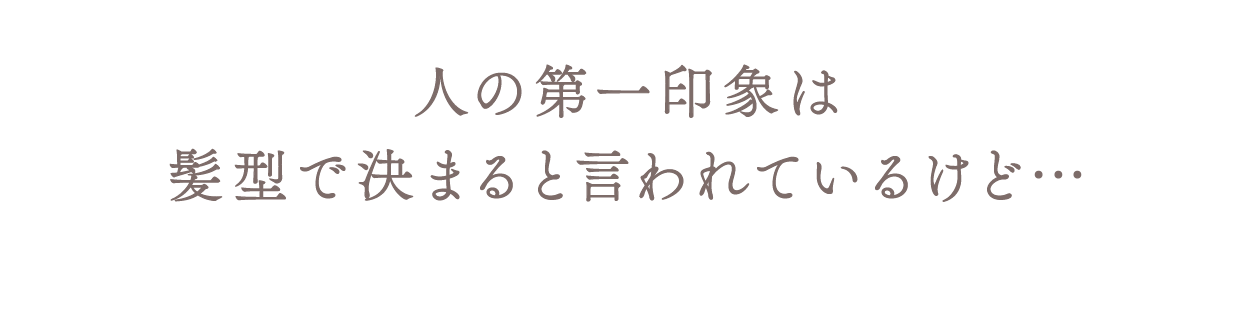 人の第一印象は髪型で決まると言われているけど…