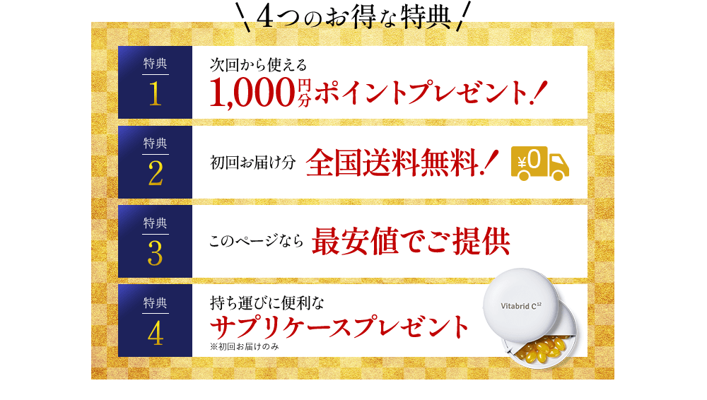4つのお得な特典 特典1 次回から使える1000円分ポイントプレゼント！ 特典2 初回お届け分全国送料無料 特典3 このページなら最安値でご提供 特典4 持ち運びに便利なサプリケースプレゼント※初回お届けのみ