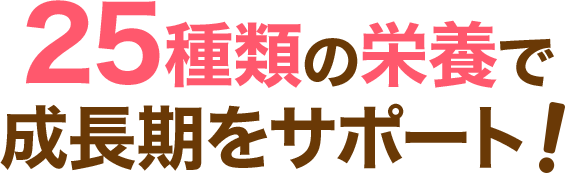 25種類の栄養素で成長期をサポート！