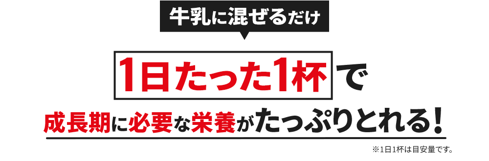 牛乳に混ぜるだけ1日たった1杯で成長期に必要な栄養素がたっぷりとれる!※1日1杯は目安量です。