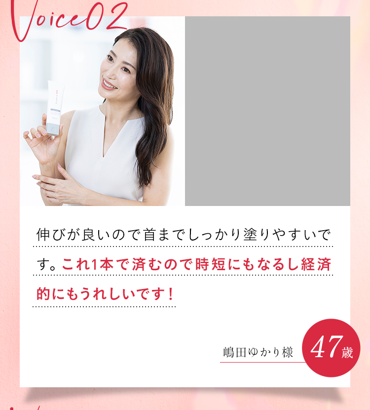 伸びが良いので首までしっかり塗りやすいです。これ１本で済むので時短にもなるし経済的にもうれしいです！嶋田ゆかり様47歳