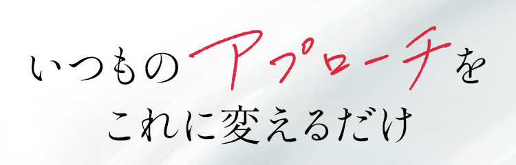 いつものアプローチをこれに変えるだけ