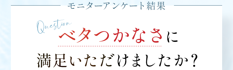 モニターアンケート結果 ベタつかなさに満足いただけましたか？