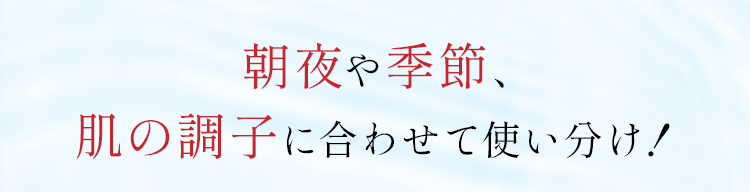 朝夜や季節、肌の調子に合わせて使い分け！