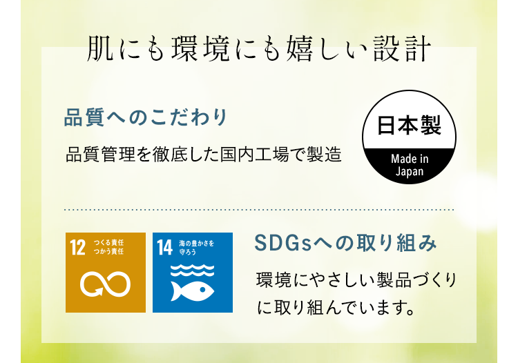 肌にも環境にも嬉しい設計 品質へのこだわり：品質管理を徹底した国内工場で製造、SDGsへの取り組み：環境にやさしい製品づくりに取り組んでいます　