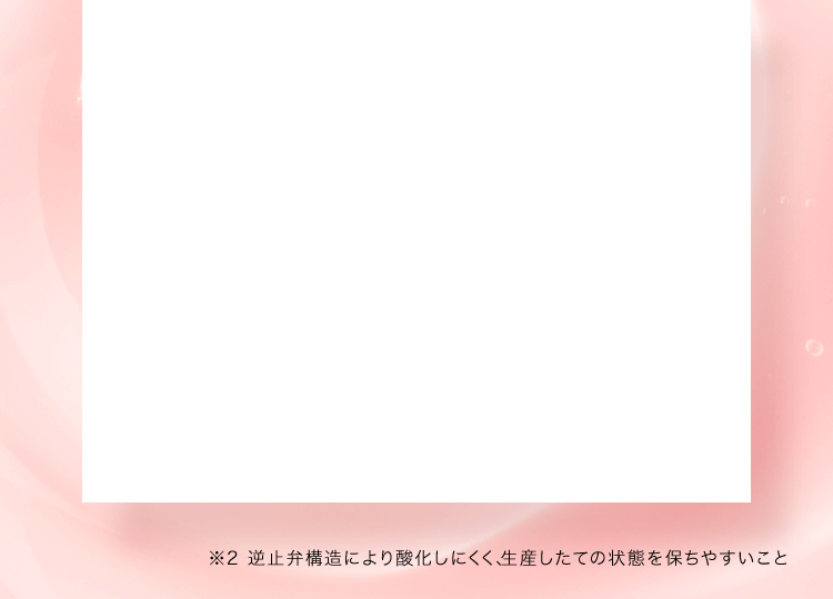 ※2 逆止弁構造により酸化しにくく、生産したての状態を保ちやすいこと