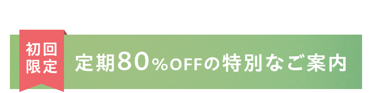 初回限定 定期80％OFFの特別なご案内
