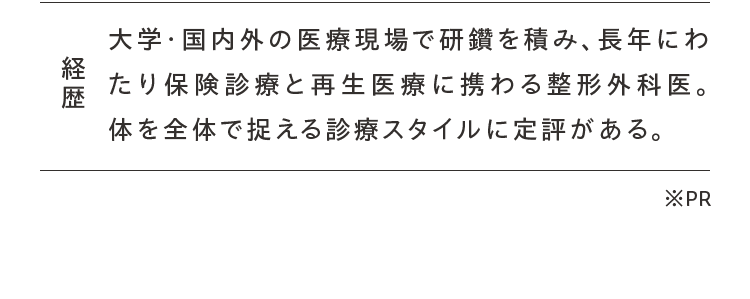 経歴 大学・国内外の医療現場で研鑽を積み、長年にわたり保険診療と再生医療に携わる整形外科医。体を全体で捉える診療スタイルに定評がある。※PR