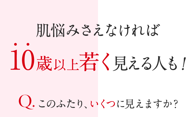 肌悩みさえなければ10歳以上若く見える人も!。Qこのふたり、いくつに見えますか?