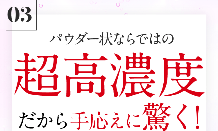 03-パウダー状ならではの超高濃度だから手応えに驚く!