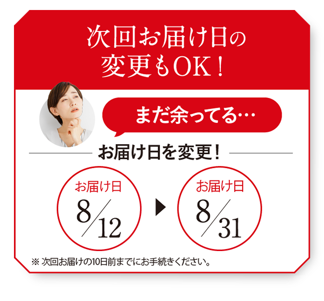 次回お届け日の変更もOK！まだ余ってる… お届け日を変更！お届け日8/12→8/31 ※次回お届け日の10日前までにお手続きください。