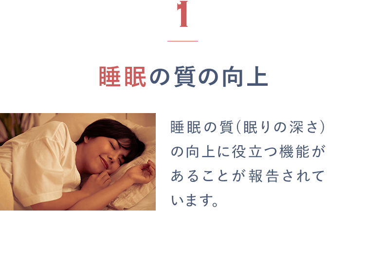 1睡眠の質の向上睡眠の質(眠りの深さ)の向上に役立つ機能があることが報告されています。
