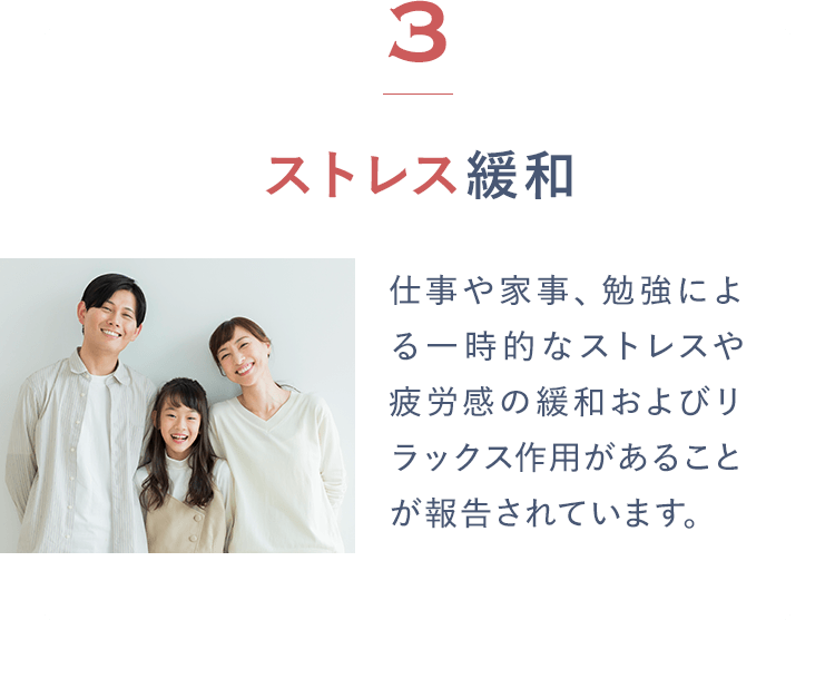 3ストレス緩和 仕事や家事、勉強による一時的なストレスや疲労感の緩和およびリラックス作用があることが報告されています。