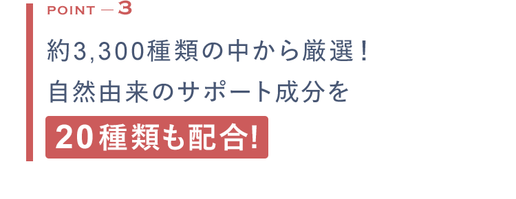 POINT3 約3,300種類の中から厳選！自然由来のサポート成分を20種類も配合!