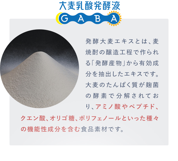 発酵大麦エキスとは、麦焼酎の醸造工程で作られる「発酵産物」から有効成分を抽出したエキスです。大麦のたんぱく質が麹菌の酵素で分解されており、アミノ酸やペプチド、クエン酸、オリゴ糖、ポリフェノールといった種々の機能性成分を含む食品素材です。クエン酸、オリゴ糖、ポリフェノールといった種々の機能性成分を含む食品素材です。