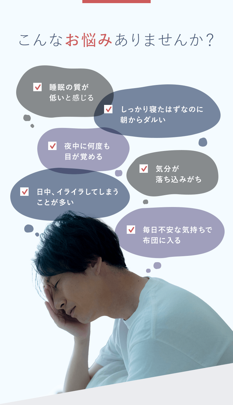 こんなお悩みはありませんか？睡眠の質が低いと感じる、しっかり寝たはずなのに朝からダルい、夜中に何度も目が覚める