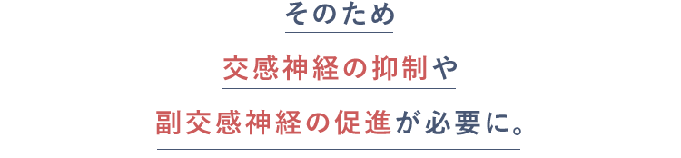 そのため交感神経の抑制や副交感神経の促進が必要に。