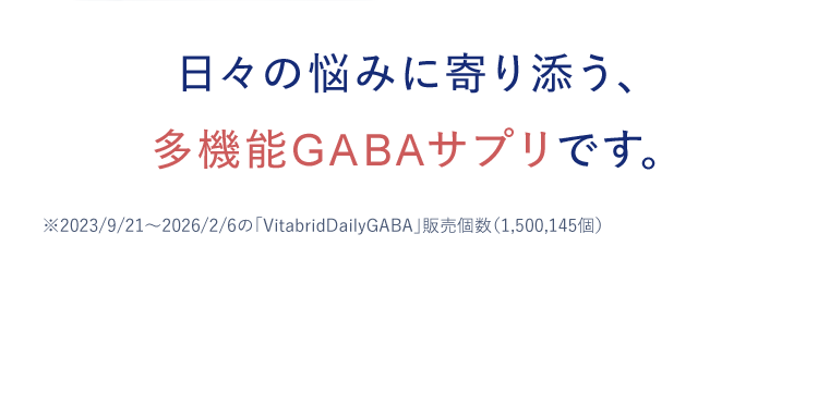 日々の悩みに寄り添う、 多機能GABAサプリです。※2023/9/21～2026/2/6の「VitabridDailyGABA」販売個数（1,500,145個）
