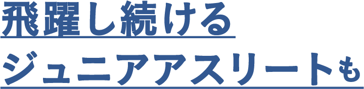 飛躍し続けるジュニアアスリートも愛用中！