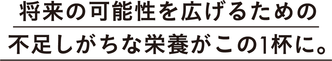 将来の可能性を広げるための不足しがちな栄養がこの1杯に。