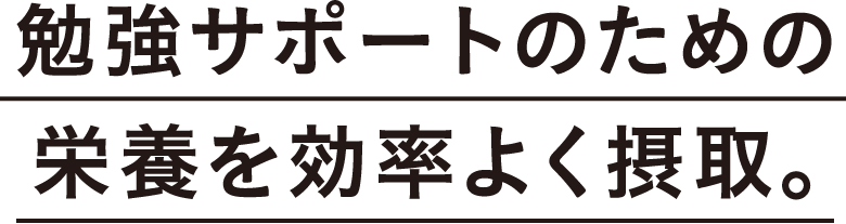 勉強サポートのための栄養を効率よく摂取。
