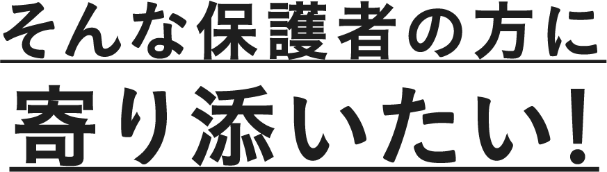 そんな保護者の方に寄り添いたい！
