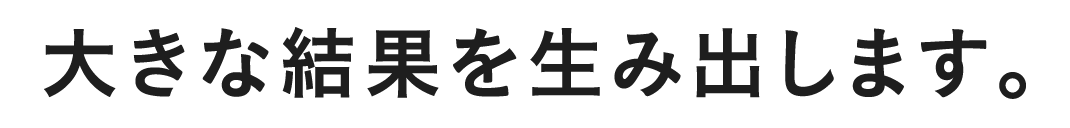 大きな結果を生み出します。
