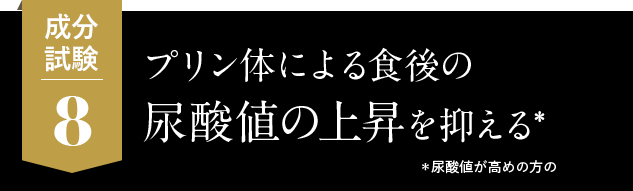 8.プリン体による、食後の尿酸値の上昇を抑える* *尿酸値が高めの方の